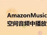 AmazonMusicUnlimited用户现在可以在空间音频中播放音乐