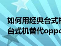 如何用经典台式机替代oppo手机如何用经典台式机替代oppo手机