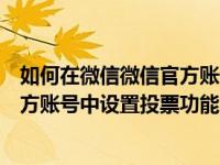 如何在微信微信官方账号中设置投票功能如何在微信微信官方账号中设置投票功能