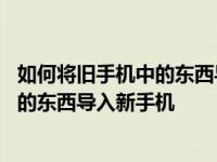 如何将旧手机中的东西导入新手机软件 以及如何将旧手机中的东西导入新手机