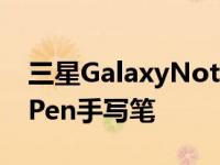 三星GalaxyNote系列最大的突出特点就是SPen手写笔