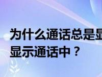 为什么通话总是显示通话中？为什么通话总是显示通话中？