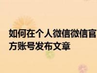 如何在个人微信微信官方账号发布文章和如何在微信微信官方账号发布文章