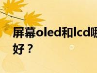 屏幕oled和lcd哪个易碎oled和lcd屏幕哪个好？