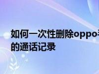 如何一次性删除oppo手机的通话记录 如何查看oppo手机的通话记录