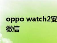 oppo watch2安装微信oppo手机如何安装2微信