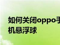 如何关闭oppo手机悬浮球如何关闭oppo手机悬浮球