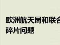 欧洲航天局和联合国外层空间事务厅解释空间碎片问题