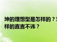 坤的理想型是怎样的？对于勤劳的女生来说 更能感受到什么样的直言不讳？