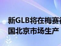 新GLB将在梅赛德斯-奔驰的墨西哥工厂和中国北京市场生产