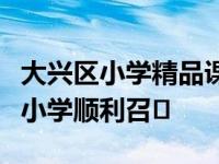 大兴区小学精品课程现场会在旧宫镇第二中心小学顺利召�