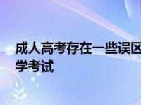 成人高考存在一些误区 大家很容易踩雷 不要让误会影响入学考试