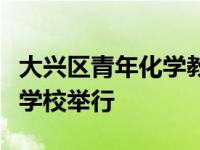 大兴区青年化学教师专题培训活动在教师进修学校举行