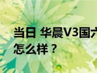 当日 华晨V3国六版上市销售 华晨V3国六版怎么样？