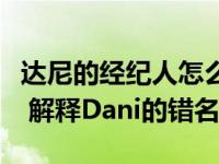 达尼的经纪人怎么了？经纪人发布了一篇长文 解释Dani的错名