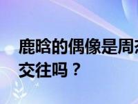 鹿晗的偶像是周杰伦吗 鹿晗和周杰伦有私下交往吗？