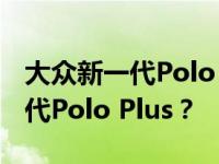 大众新一代Polo Plus正式上市谈谈大众新一代Polo Plus？