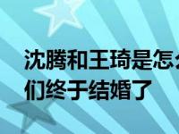 沈腾和王琦是怎么认识的？恋爱十二年后 他们终于结婚了