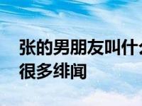 张的男朋友叫什么名字？她红起来之后 也有很多绯闻