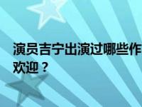 演员吉宁出演过哪些作品？为什么他们在很多电视剧里不受欢迎？