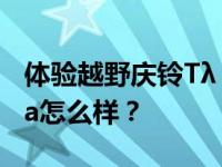 体验越野庆铃Tλ G λ Daka 庆铃Tλ G λ Daka怎么样？