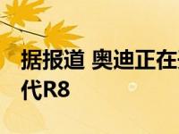 据报道 奥迪正在开发一种电动超级跑车 以取代R8