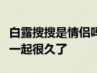 白露搜搜是情侣吗？网络名人爆料白露搜搜在一起很久了