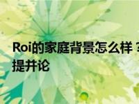 Roi的家庭背景怎么样？网曝显示Roi家庭可与王思聪家庭相提并论