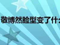 敬博然脸型变了什么？他的面部凹陷太严重了