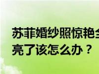 苏菲婚纱照惊艳全场 网友:年纪轻轻就这么漂亮了该怎么办？