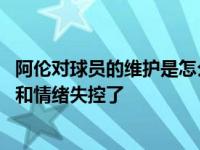 阿伦对球员的维护是怎么回事？它与过去不同 它滑稽的形象和情绪失控了