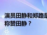 演员田静和郑路是什么关系？为什么郑路总是称赞田静？