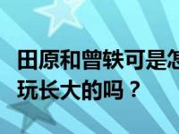 田原和曾轶可是怎么认识的？他们真的是一起玩长大的吗？