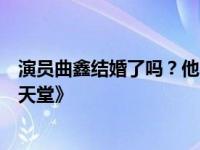 演员曲鑫结婚了吗？他的妻子是谁？她早年主演过《红苹果天堂》