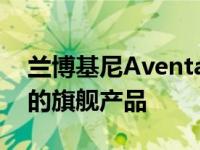 兰博基尼Aventador SVJ是V12动力碳纤维的旗舰产品