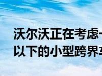 沃尔沃正在考虑一款新旗舰XC90以上 XC40以下的小型跨界车