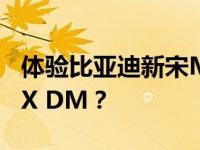 体验比亚迪新宋MAX DM 说说比亚迪宋MAX DM？