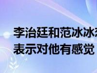 李治廷和范冰冰恋爱过吗？合作后 女方公开表示对他有感觉