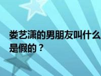 娄艺潇的男朋友叫什么名字？娄艺潇和李川在一起是真的还是假的？