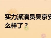 实力派演员吴京安的妻子是谁？吴京安现在怎么样了？