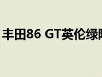 丰田86 GT英伦绿限量版是仅限日本的特别版