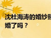 沈杜海涛的婚纱照是怎样的？杜海涛和沈要结婚了吗？