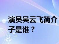 演员吴云飞简介 吴云飞是富二代吗？他的妻子是谁？