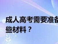 成人高考需要准备哪些材料？成人高考需要哪些材料？