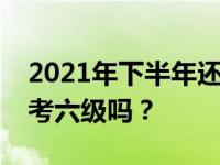 2021年下半年还会考四六级吗？六月份还能考六级吗？