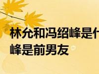 林允和冯绍峰是什么关系？林允大方承认冯绍峰是前男友