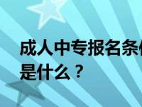 成人中专报名条件及费用 成人高考报名条件是什么？