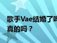 歌手Vae结婚了吗？Vae娶了粉丝老婆回家是真的吗？