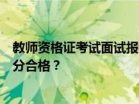 教师资格证考试面试报考条件国考教师资格证考试面试多少分合格？