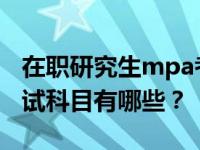 在职研究生mpa考试项目 Mpa在职研究生考试科目有哪些？